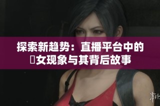 探索新趋势：直播平台中的祼女现象与其背后故事