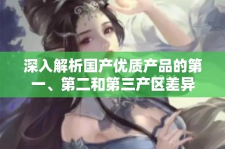深入解析国产优质产品的第一、第二和第三产区差异