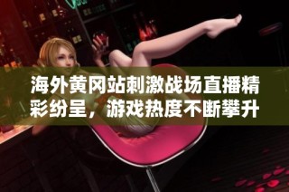 海外黄冈站刺激战场直播精彩纷呈，游戏热度不断攀升