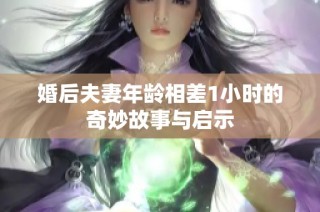 婚后夫妻年龄相差1小时的奇妙故事与启示
