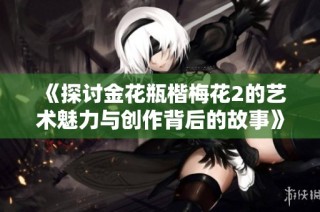 《探讨金花瓶楷梅花2的艺术魅力与创作背后的故事》