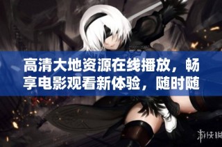 高清大地资源在线播放，畅享电影观看新体验，随时随地尽情追剧