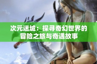 次元迷城：探寻奇幻世界的冒险之旅与奇遇故事