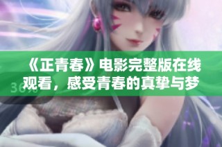 《正青春》电影完整版在线观看，感受青春的真挚与梦想追逐