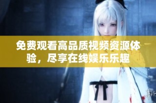 免费观看高品质视频资源体验，尽享在线娱乐乐趣