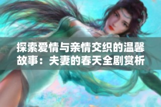 探索爱情与亲情交织的温馨故事：夫妻的春天全剧赏析