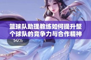 篮球队助理教练如何提升整个球队的竞争力与合作精神