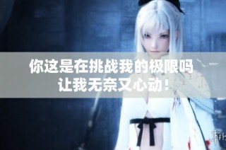 你这是在挑战我的极限吗 让我无奈又心动！