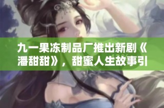 九一果冻制品厂推出新剧《潘甜甜》，甜蜜人生故事引发热议