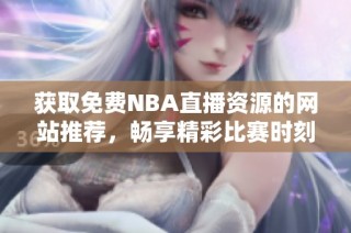 获取免费NBA直播资源的网站推荐，畅享精彩比赛时刻