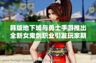 韩版地下城与勇士手游推出全新女鬼剑职业引发玩家期待