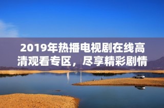 2019年热播电视剧在线高清观看专区，尽享精彩剧情与乐趣