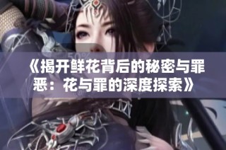 《揭开鲜花背后的秘密与罪恶：花与罪的深度探索》