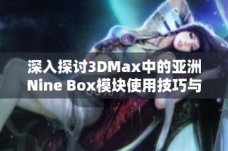 深入探讨3DMax中的亚洲Nine Box模块使用技巧与应用效果