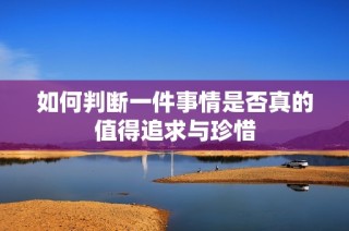 如何判断一件事情是否真的值得追求与珍惜