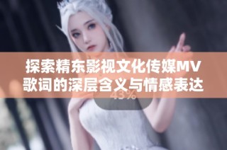 探索精东影视文化传媒MV歌词的深层含义与情感表达