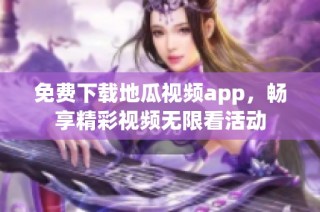免费下载地瓜视频app，畅享精彩视频无限看活动
