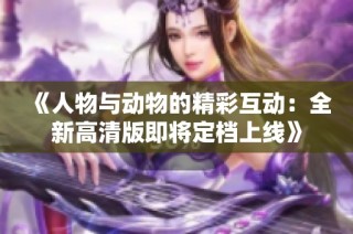 《人物与动物的精彩互动：全新高清版即将定档上线》