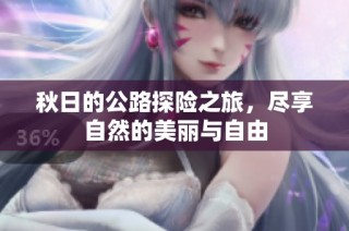 秋日的公路探险之旅，尽享自然的美丽与自由