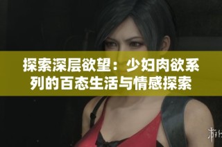 探索深层欲望：少妇肉欲系列的百态生活与情感探索