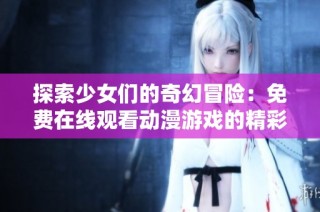 探索少女们的奇幻冒险：免费在线观看动漫游戏的精彩体验
