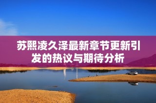 苏熙凌久泽最新章节更新引发的热议与期待分析