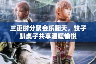 三更时分聚会乐翻天，饺子趴桌子共享温暖愉悦
