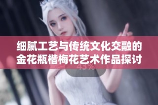 细腻工艺与传统文化交融的金花瓶楷梅花艺术作品探讨