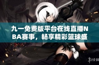 九一免费版平台在线直播NBA赛事，畅享精彩篮球盛宴