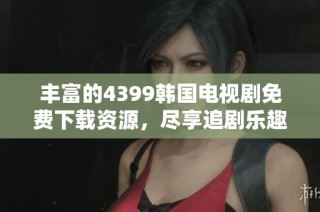 丰富的4399韩国电视剧免费下载资源，尽享追剧乐趣