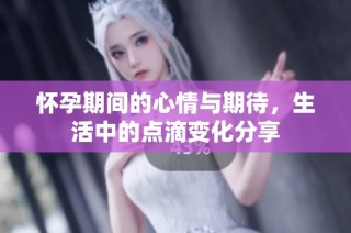 怀孕期间的心情与期待，生活中的点滴变化分享