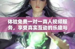 体验免费一对一真人视频服务，享受真实互动的乐趣与交流