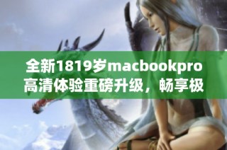 全新1819岁macbookpro高清体验重磅升级，畅享极致性能与视觉盛宴