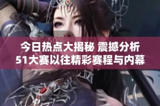 今日热点大揭秘 震撼分析51大赛以往精彩赛程与内幕故事