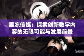 果冻传媒：探索创新数字内容的无限可能与发展前景