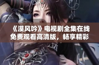 《漠风吟》电视剧全集在线免费观看高清版，畅享精彩剧情