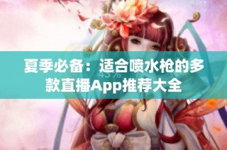 夏季必备：适合喷水枪的多款直播App推荐大全