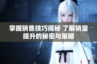 掌握销售技巧揭秘 了解销量提升的秘密与策略
