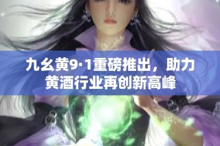 九幺黄9·1重磅推出，助力黄酒行业再创新高峰