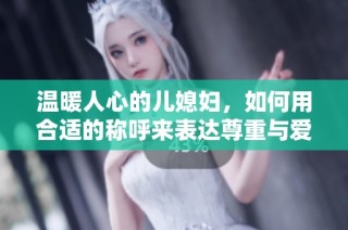 温暖人心的儿媳妇，如何用合适的称呼来表达尊重与爱？