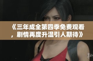 《三年成全第四季免费观看，剧情再度升温引人期待》