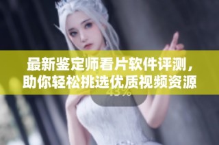 最新鉴定师看片软件评测，助你轻松挑选优质视频资源