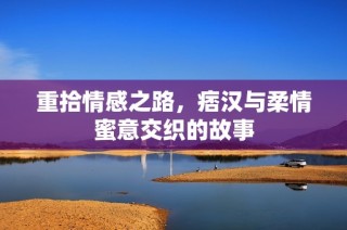 重拾情感之路，痞汉与柔情蜜意交织的故事
