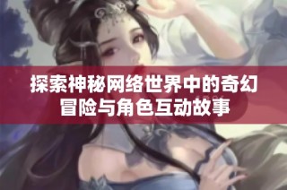 探索神秘网络世界中的奇幻冒险与角色互动故事