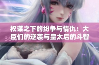 权谋之下的纷争与情仇：大臣们的逆袭与皇太后的斗智斗勇