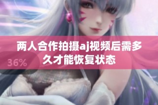 两人合作拍摄aj视频后需多久才能恢复状态