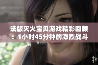 法版灭火宝贝游戏精彩回顾：1小时45分钟的激烈战斗体验