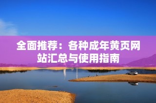全面推荐：各种成年黄页网站汇总与使用指南
