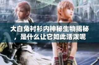 大白兔衬衫内神秘生物揭秘，是什么让它如此活泼呢