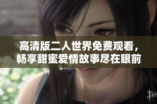 高清版二人世界免费观看，畅享甜蜜爱情故事尽在眼前